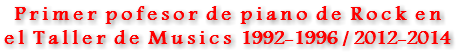 P r i m e r p o f e s o r d e p i a n o d e R o c k e n e l T a l l e r d e M u s i c s 1992-1996 / 2012-2014